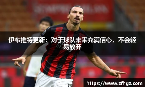 伊布推特更新：对于球队未来充满信心，不会轻易放弃