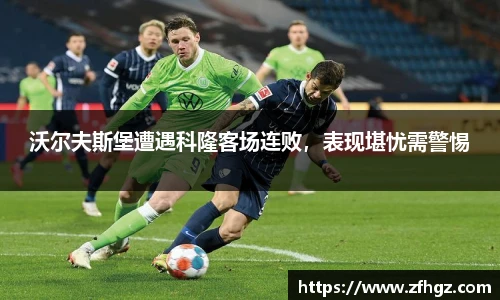 沃尔夫斯堡遭遇科隆客场连败，表现堪忧需警惕