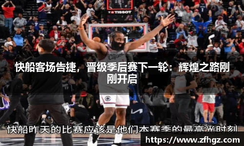 快船客场告捷，晋级季后赛下一轮：辉煌之路刚刚开启