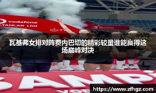 瓦基弗女排对阵费内巴切的精彩较量谁能赢得这场巅峰对决