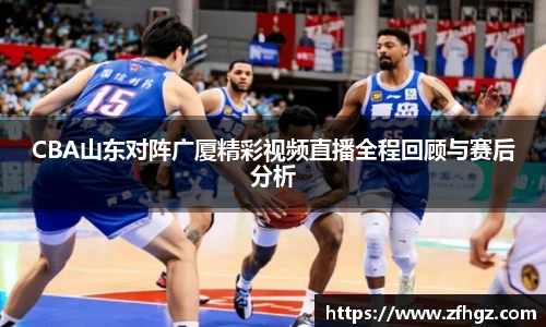 CBA山东对阵广厦精彩视频直播全程回顾与赛后分析