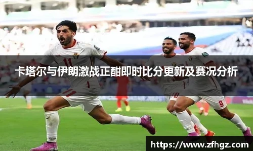 卡塔尔与伊朗激战正酣即时比分更新及赛况分析
