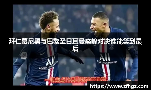 拜仁慕尼黑与巴黎圣日耳曼巅峰对决谁能笑到最后