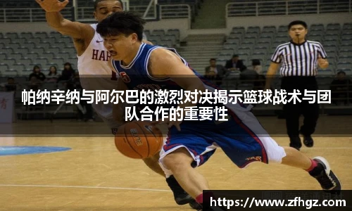 帕纳辛纳与阿尔巴的激烈对决揭示篮球战术与团队合作的重要性