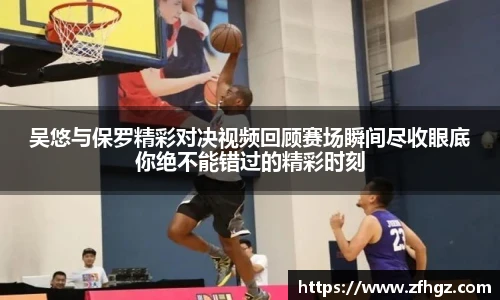 吴悠与保罗精彩对决视频回顾赛场瞬间尽收眼底你绝不能错过的精彩时刻